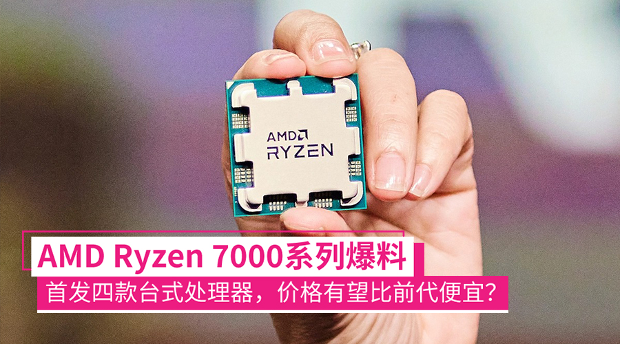 AMD Ryzen 7000系列曝光：5nm制程+Zen 4架构、首发四款，售价比前代便宜？